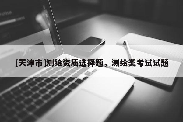 [天津市]测绘资质选择题，测绘类考试试题