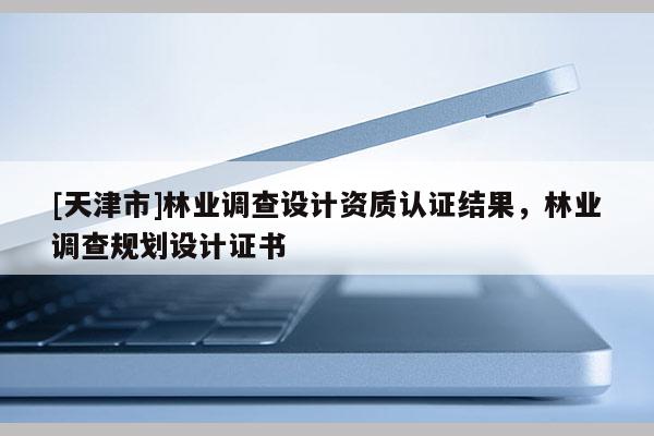 [天津市]林业调查设计资质认证结果，林业调查规划设计证书