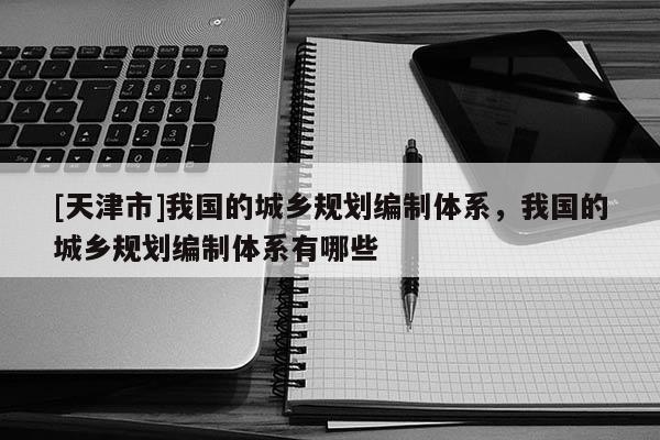[天津市]我国的城乡规划编制体系，我国的城乡规划编制体系有哪些