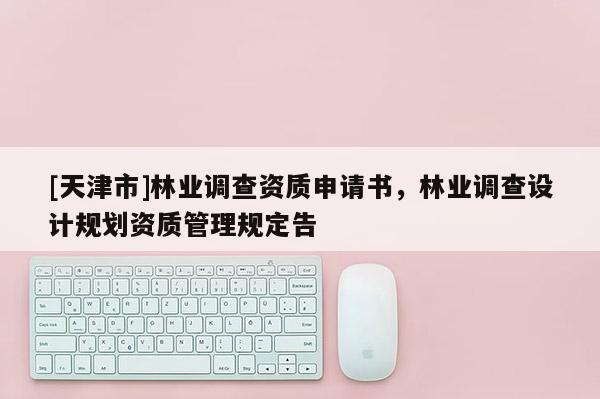 [天津市]林业调查资质申请书，林业调查设计规划资质管理规定告