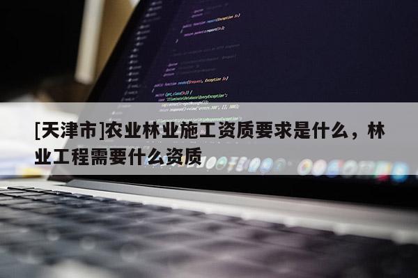 [天津市]农业林业施工资质要求是什么，林业工程需要什么资质