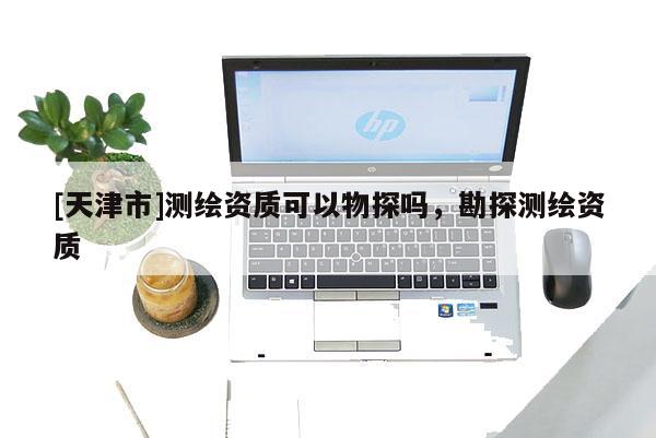 [天津市]测绘资质可以物探吗，勘探测绘资质