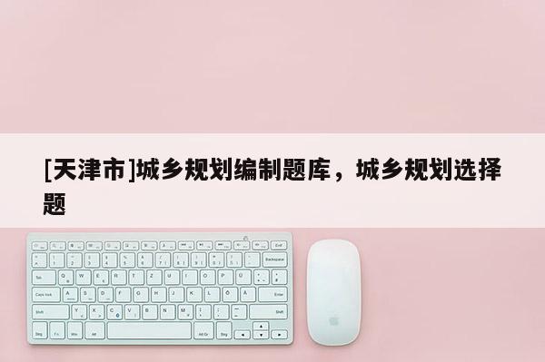 [天津市]城乡规划编制题库，城乡规划选择题