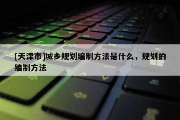 [天津市]城乡规划编制方法是什么，规划的编制方法