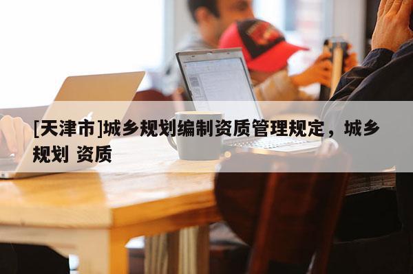 [天津市]城乡规划编制资质管理规定，城乡规划 资质