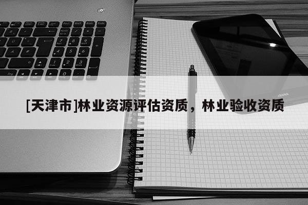 [天津市]林业资源评估资质，林业验收资质