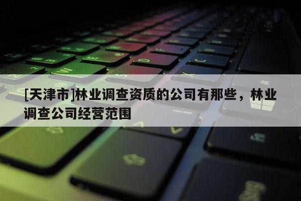 [天津市]林业调查资质的公司有那些，林业调查公司经营范围