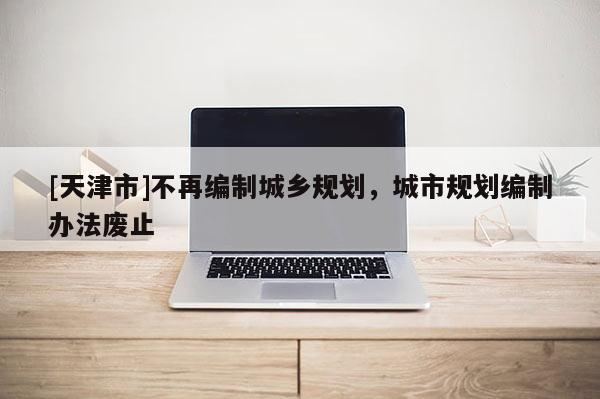 [天津市]不再编制城乡规划，城市规划编制办法废止