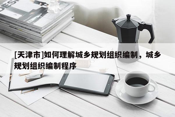 [天津市]如何理解城乡规划组织编制，城乡规划组织编制程序