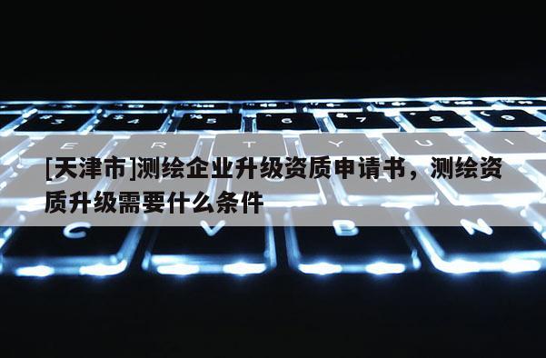 [天津市]测绘企业升级资质申请书，测绘资质升级需要什么条件