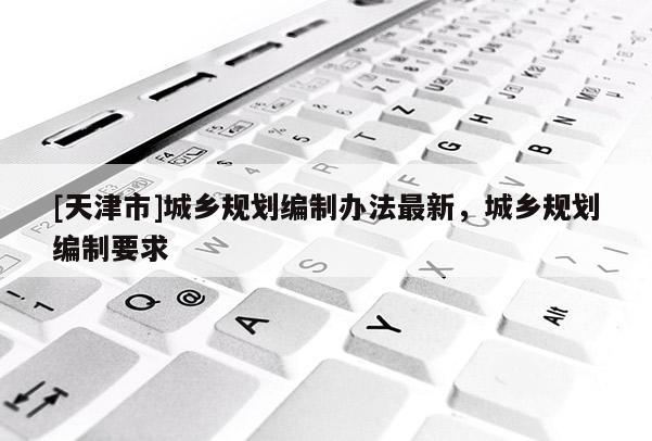 [天津市]城乡规划编制办法最新，城乡规划编制要求