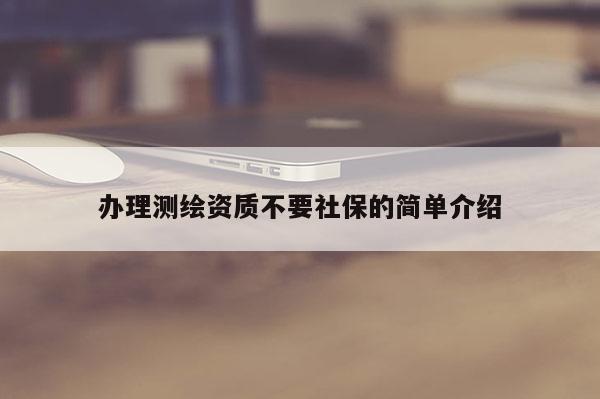 办理测绘资质不要社保的简单介绍