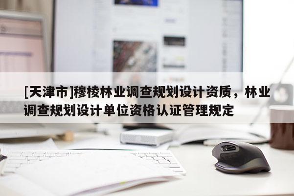 [天津市]穆棱林业调查规划设计资质，林业调查规划设计单位资格认证管理规定