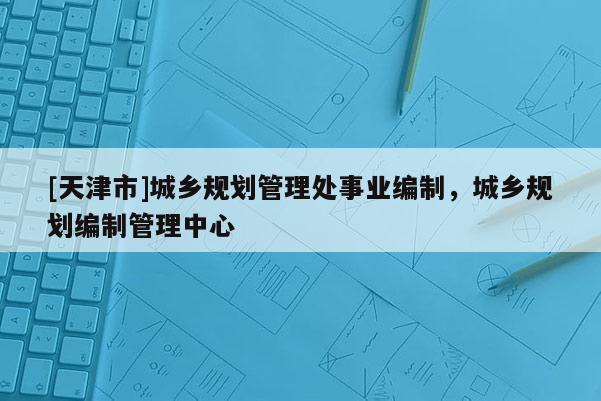 [天津市]城乡规划管理处事业编制，城乡规划编制管理中心