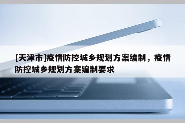 [天津市]疫情防控城乡规划方案编制，疫情防控城乡规划方案编制要求
