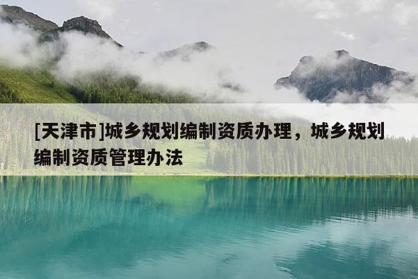 [天津市]城乡规划编制资质办理，城乡规划编制资质管理办法