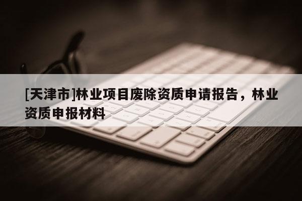 [天津市]林业项目废除资质申请报告，林业资质申报材料