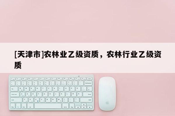 [天津市]农林业乙级资质，农林行业乙级资质