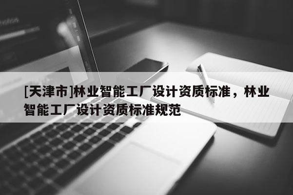 [天津市]林业智能工厂设计资质标准，林业智能工厂设计资质标准规范