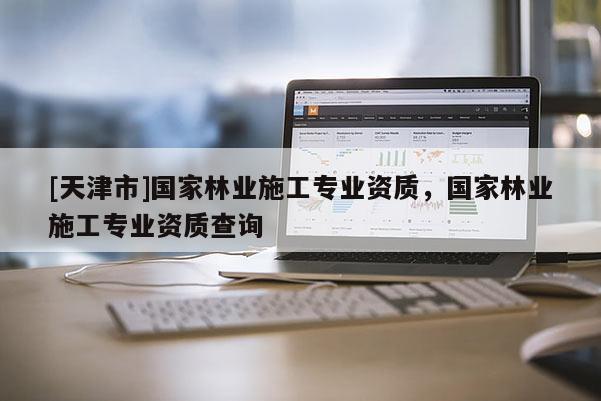 [天津市]国家林业施工专业资质，国家林业施工专业资质查询