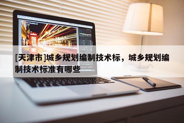 [天津市]城乡规划编制技术标，城乡规划编制技术标准有哪些