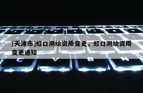 [天津市]虹口测绘资质变更，虹口测绘资质变更通知