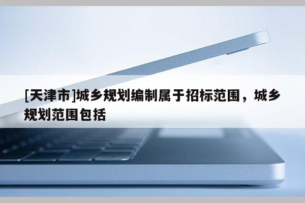 [天津市]城乡规划编制属于招标范围，城乡规划范围包括