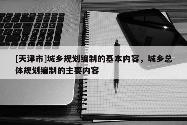 [天津市]城乡规划编制的基本内容，城乡总体规划编制的主要内容