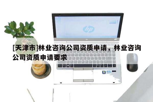 [天津市]林业咨询公司资质申请，林业咨询公司资质申请要求