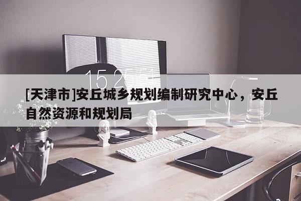 [天津市]安丘城乡规划编制研究中心，安丘自然资源和规划局