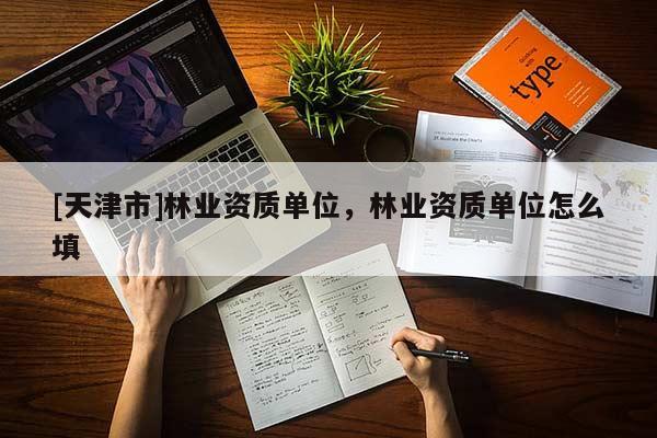 [天津市]林业资质单位，林业资质单位怎么填
