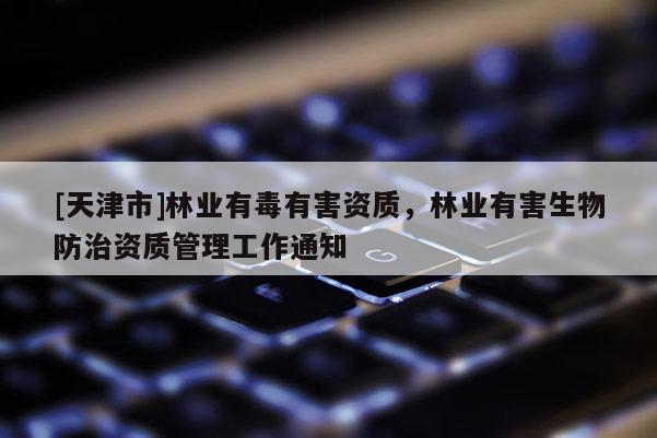 [天津市]林业有毒有害资质，林业有害生物防治资质管理工作通知