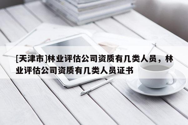 [天津市]林业评估公司资质有几类人员，林业评估公司资质有几类人员证书