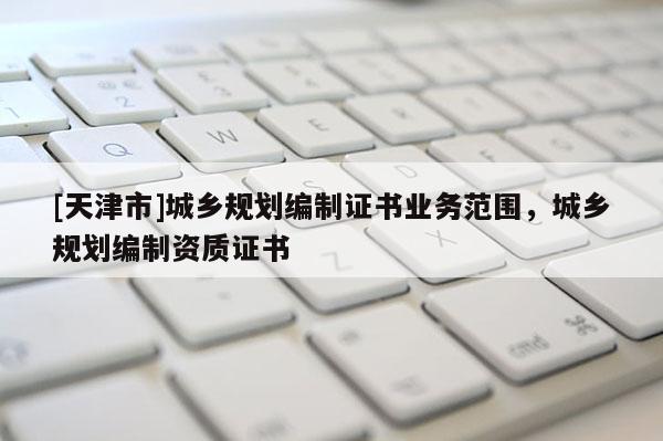 [天津市]城乡规划编制证书业务范围，城乡规划编制资质证书