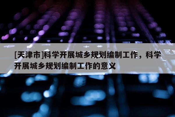 [天津市]科学开展城乡规划编制工作，科学开展城乡规划编制工作的意义