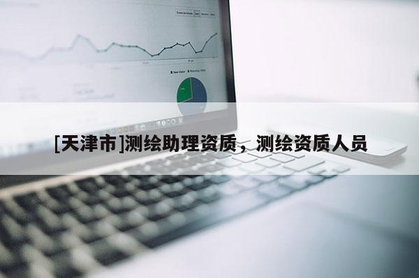 [天津市]测绘助理资质，测绘资质人员