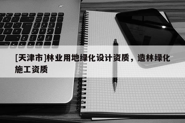 [天津市]林业用地绿化设计资质，造林绿化施工资质