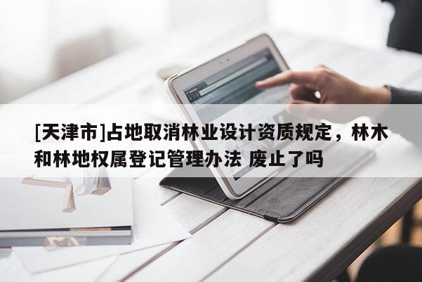 [天津市]占地取消林业设计资质规定，林木和林地权属登记管理办法 废止了吗