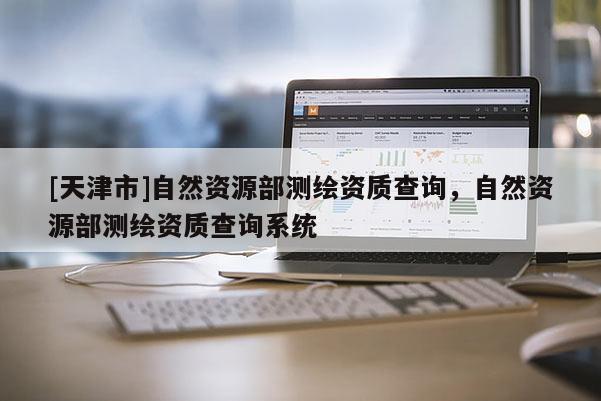 [天津市]自然资源部测绘资质查询，自然资源部测绘资质查询系统