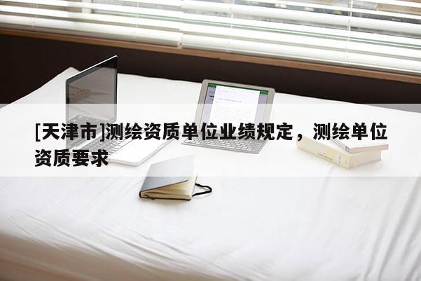 [天津市]测绘资质单位业绩规定，测绘单位资质要求