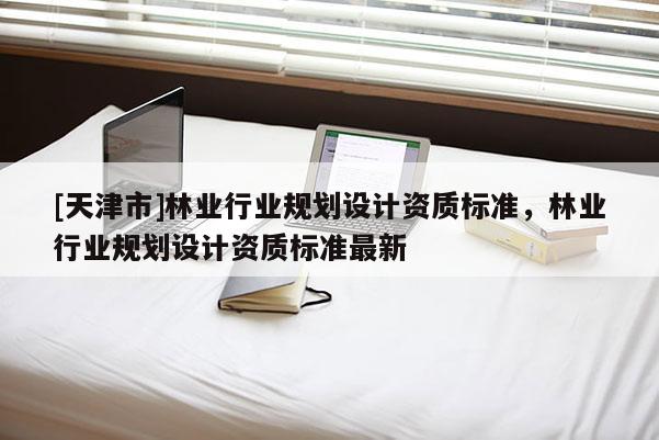 [天津市]林业行业规划设计资质标准，林业行业规划设计资质标准最新