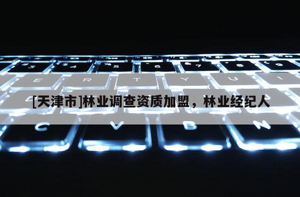 [天津市]林业调查资质加盟，林业经纪人