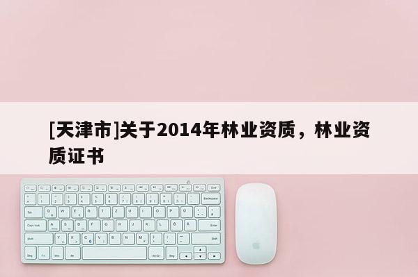 [天津市]关于2014年林业资质，林业资质证书