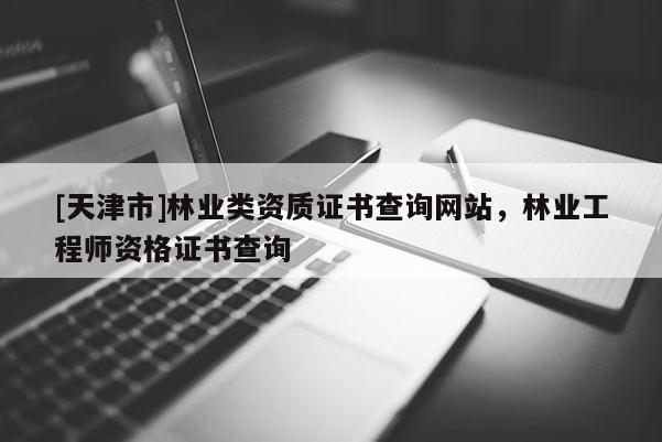 [天津市]林业类资质证书查询网站，林业工程师资格证书查询