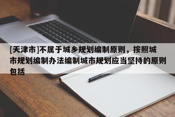 [天津市]不属于城乡规划编制原则，按照城市规划编制办法编制城市规划应当坚持的原则包括