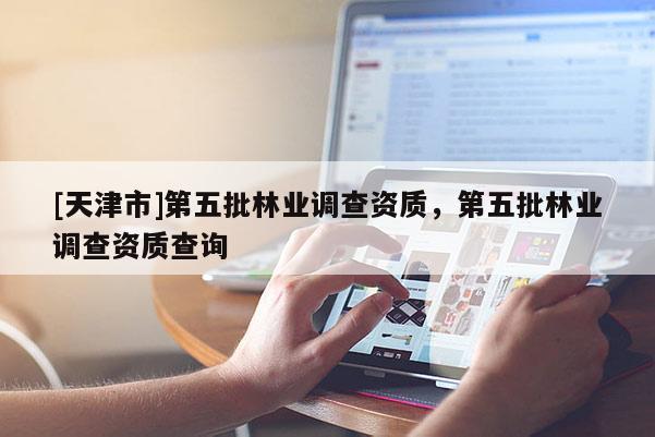 [天津市]第五批林业调查资质，第五批林业调查资质查询