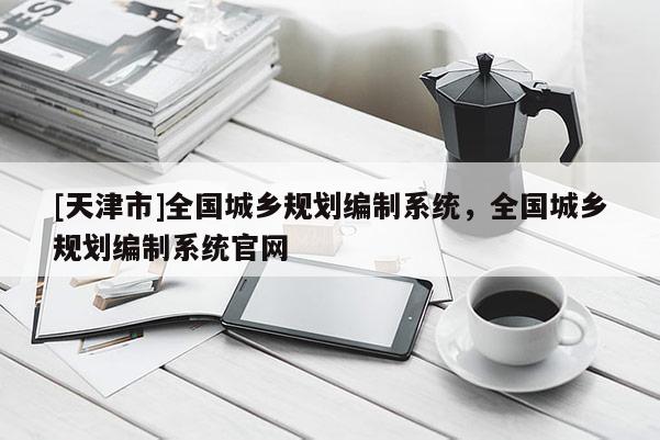 [天津市]全国城乡规划编制系统，全国城乡规划编制系统官网