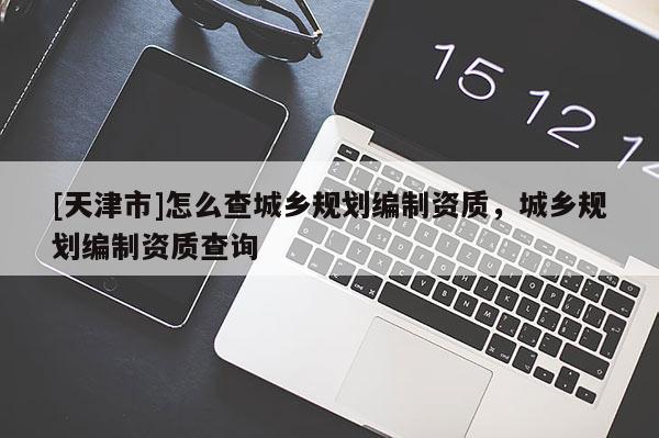 [天津市]怎么查城乡规划编制资质，城乡规划编制资质查询