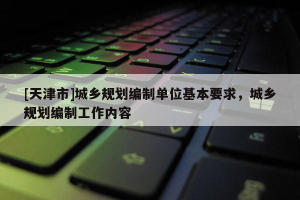 [天津市]城乡规划编制单位基本要求，城乡规划编制工作内容