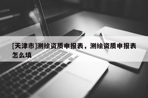 [天津市]测绘资质申报表，测绘资质申报表怎么填